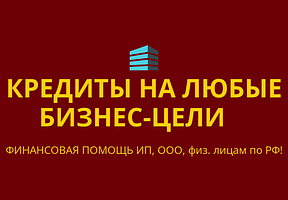 Кредиты на любые бизнес-цели по РФ! Финанс.помощь ООО, ИП,гражданам РФ